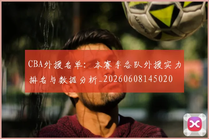 CBA外援名单：本赛季各队外援实力排名与数据分析_20260608145020