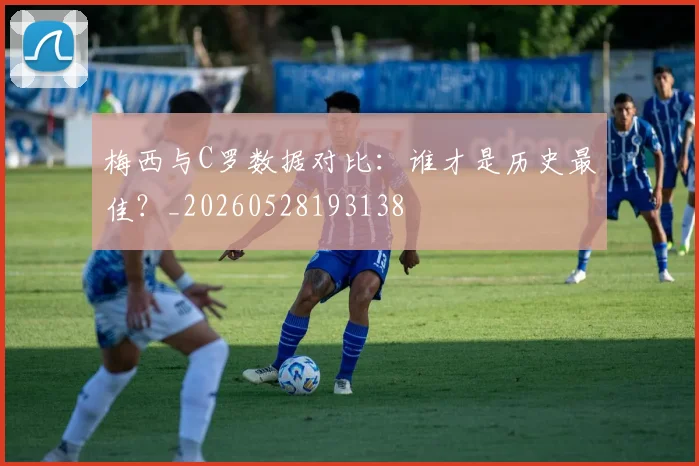 梅西与C罗数据对比:谁才是历史最佳?_20260528193138
