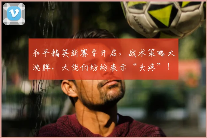 和平精英新赛季开启,战术策略大洗牌,大佬们纷纷表示“头疼”!_20260719155445