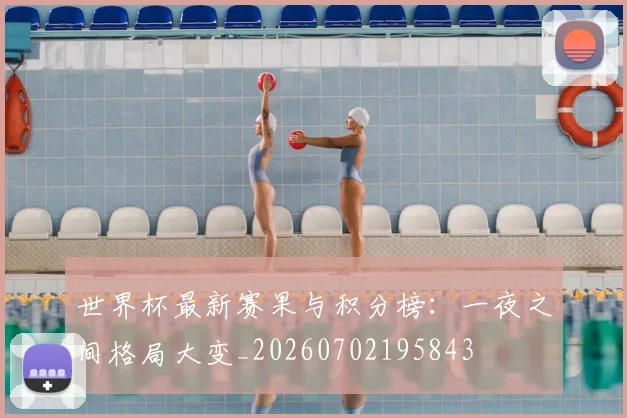 世界杯最新赛果与积分榜：一夜之间格局大变_20260702195843