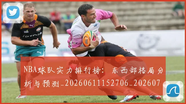 NBA球队实力排行榜:东西部格局分析与预测_20260611152706_20260702171106