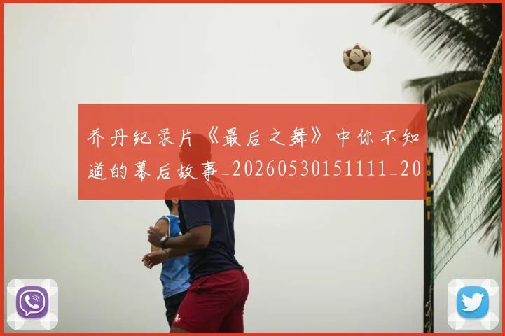 乔丹纪录片《最后之舞》中你不知道的幕后故事_20260530151111_20260703210549
