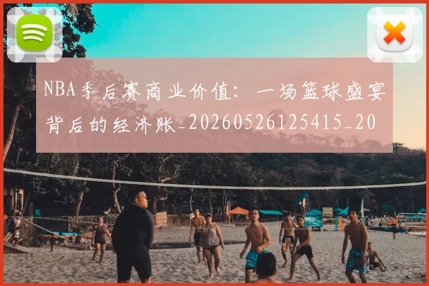 NBA季后赛商业价值：一场篮球盛宴背后的经济账_20260526125415_20260701215820