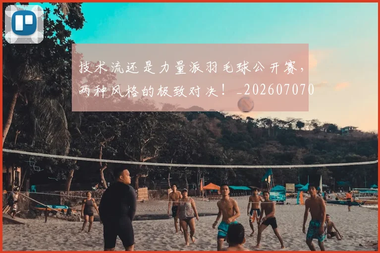 技术流还是力量派羽毛球公开赛,两种风格的极致对决!_20260707014336