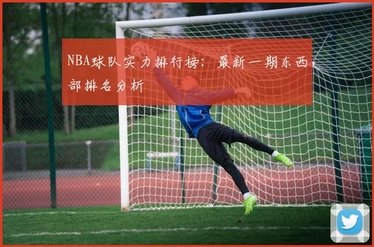 NBA球队实力排行榜:最新一期东西部排名分析