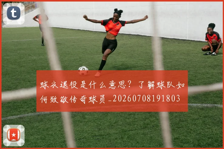 球衣退役是什么意思?了解球队如何致敬传奇球员_20260708191803