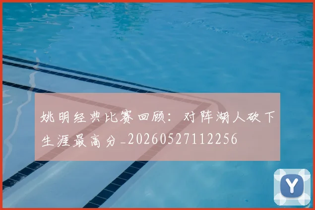 姚明经典比赛回顾:对阵湖人砍下生涯最高分_20260527112256