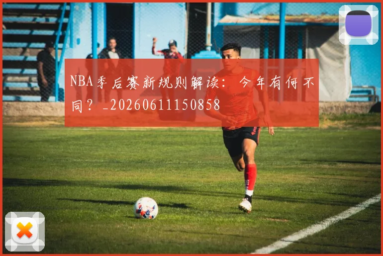 NBA季后赛新规则解读:今年有何不同?_20260611150858