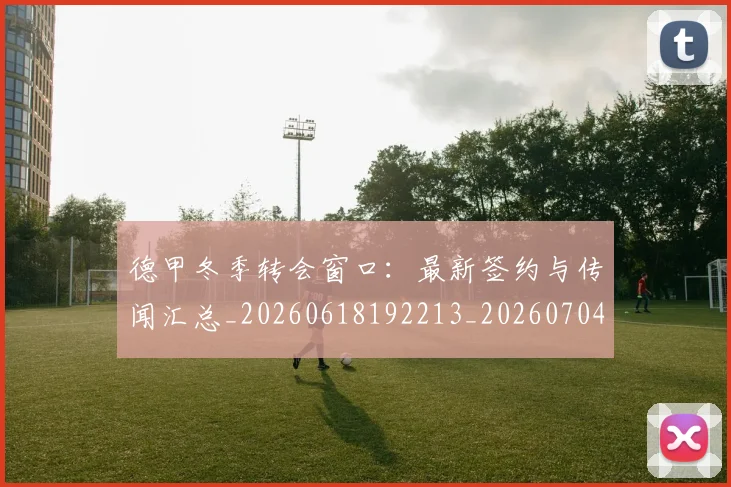 德甲冬季转会窗口：最新签约与传闻汇总_20260618192213_20260704172855
