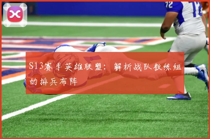 S13赛季英雄联盟：解析战队教练组的排兵布阵