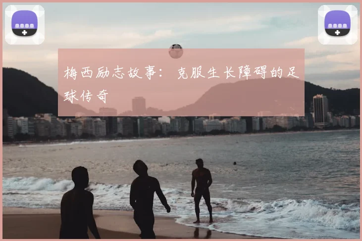 梅西励志故事：克服生长障碍的足球传奇