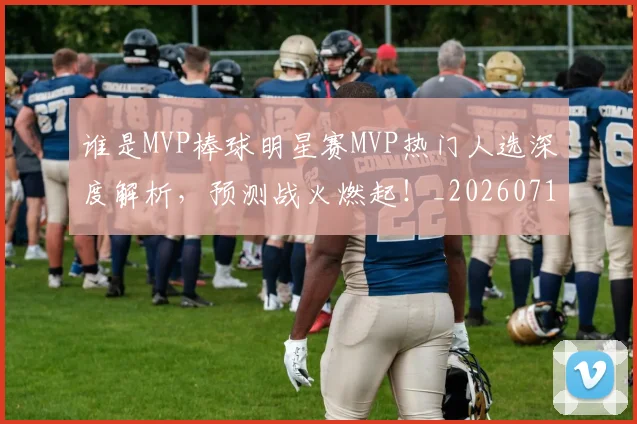 谁是MVP棒球明星赛MVP热门人选深度解析,预测战火燃起!_20260710013434