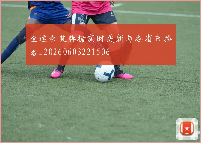 全运会奖牌榜实时更新与各省市排名_20260603221506