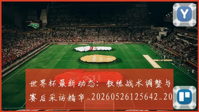 世界杯最新动态：教练战术调整与赛后采访精华_20260526125642_20260715191041