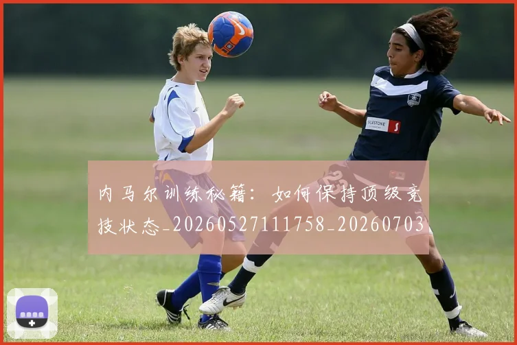 内马尔训练秘籍:如何保持顶级竞技状态_20260527111758_20260703215517