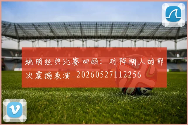 姚明经典比赛回顾:对阵湖人的那次震撼表演_20260527112256
