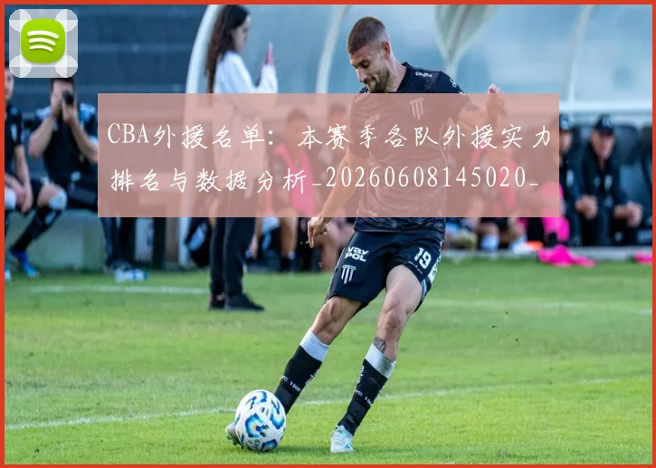 CBA外援名单：本赛季各队外援实力排名与数据分析_20260608145020_20260701210514_20260712044348