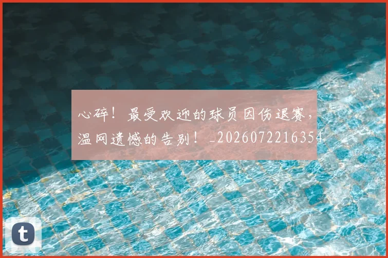 心碎!最受欢迎的球员因伤退赛,温网遗憾的告别!_20260722163546