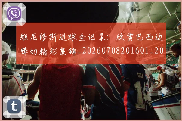 维尼修斯进球全记录:欣赏巴西边锋的精彩集锦_20260708201601_20260803143251