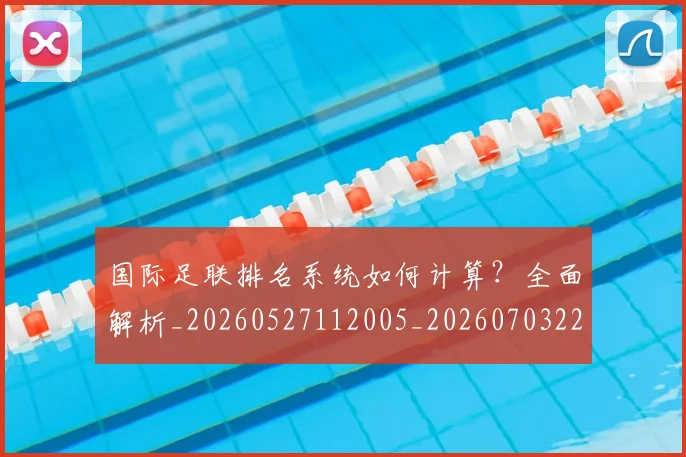 国际足联排名系统如何计算?全面解析_20260527112005_20260703224943
