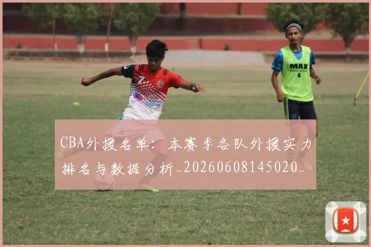 CBA外援名单:本赛季各队外援实力排名与数据分析_20260608145020_20260701210514_20260712044348