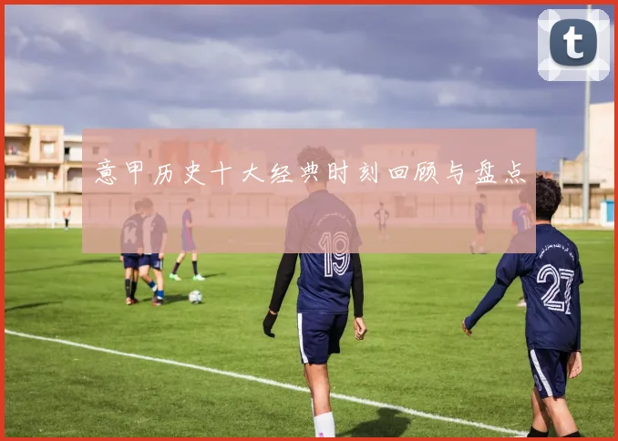 意甲历史十大经典时刻回顾与盘点
