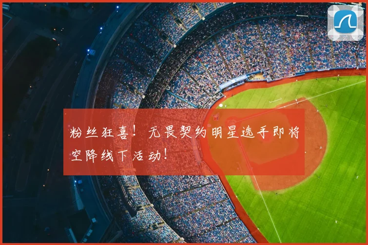 粉丝狂喜!无畏契约明星选手即将空降线下活动!
