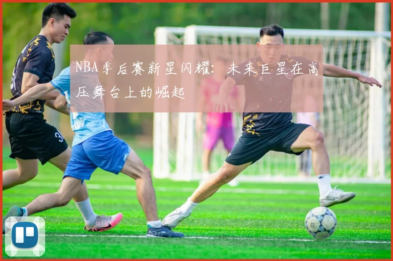 NBA季后赛新星闪耀:未来巨星在高压舞台上的崛起