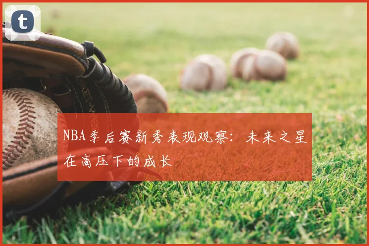 NBA季后赛新秀表现观察:未来之星在高压下的成长