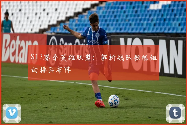 S13赛季英雄联盟：解析战队教练组的排兵布阵