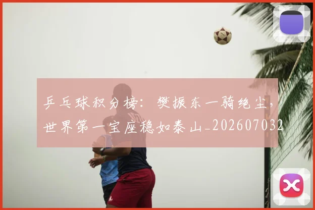 乒乓球积分榜：樊振东一骑绝尘，世界第一宝座稳如泰山_20260703205902