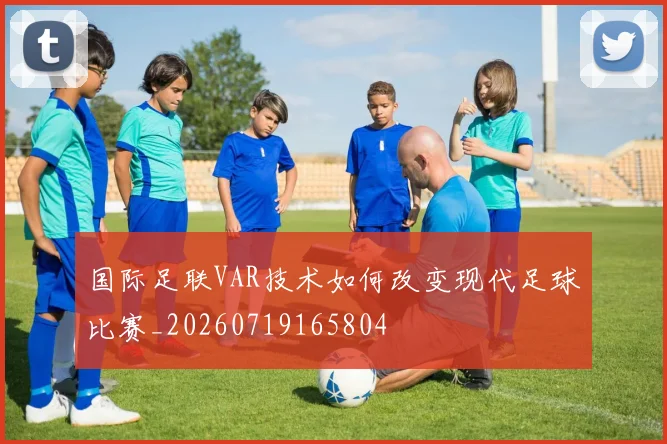 国际足联VAR技术如何改变现代足球比赛_20260719165804