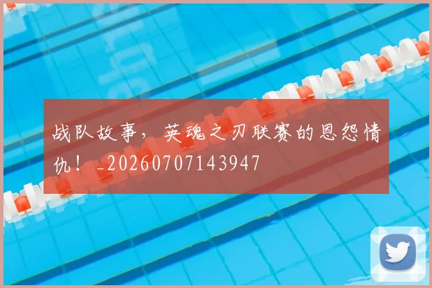 战队故事，英魂之刃联赛的恩怨情仇！_20260707143947