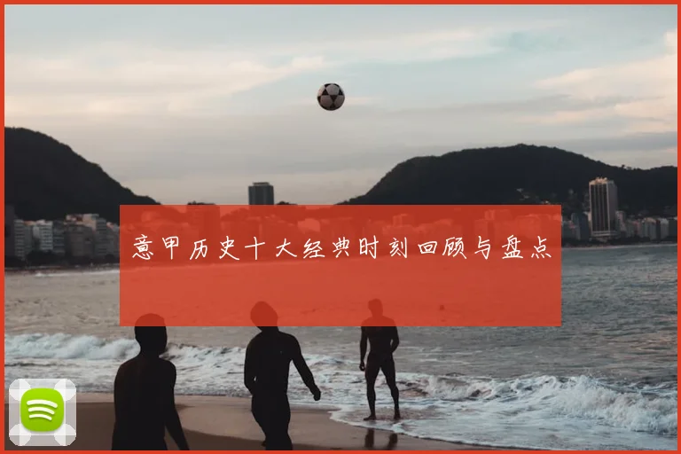 意甲历史十大经典时刻回顾与盘点