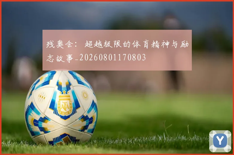 残奥会：超越极限的体育精神与励志故事_20260801170803