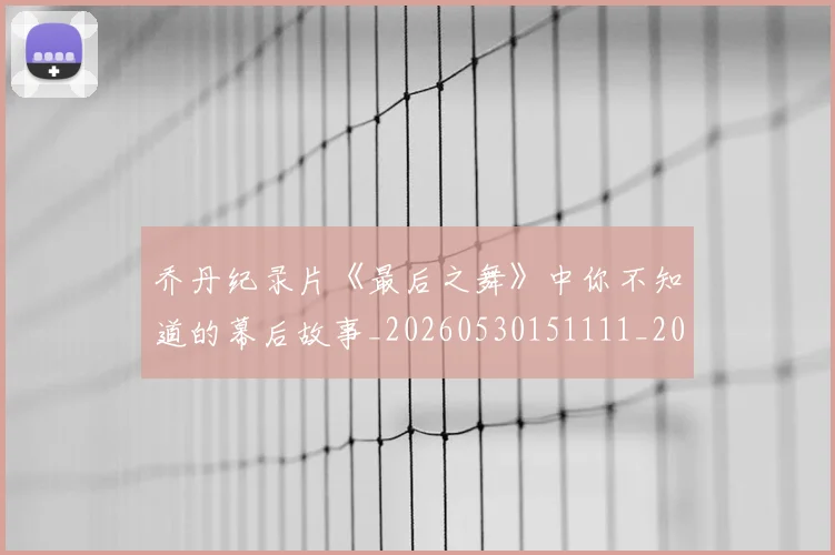 乔丹纪录片《最后之舞》中你不知道的幕后故事_20260530151111_20260716192601