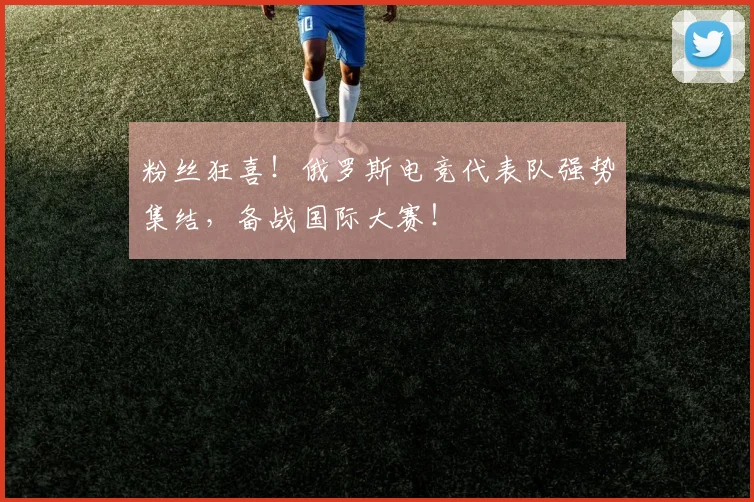 粉丝狂喜！俄罗斯电竞代表队强势集结，备战国际大赛！