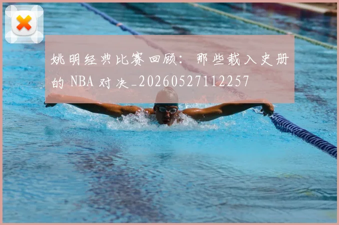 姚明经典比赛回顾：那些载入史册的 NBA 对决_20260527112257