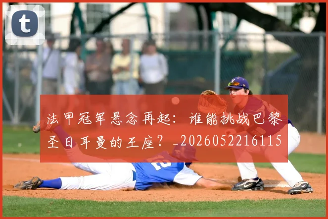 法甲冠军悬念再起：谁能挑战巴黎圣日耳曼的王座？_20260522161152