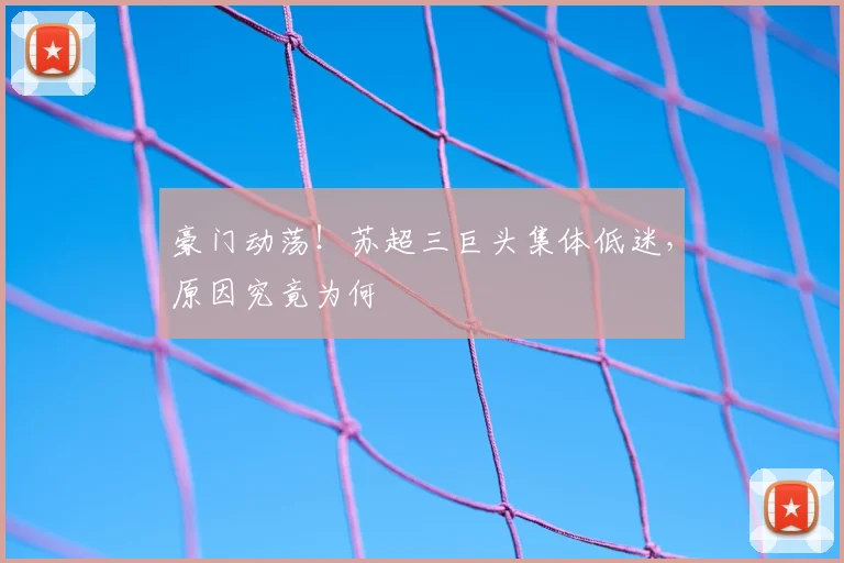 豪门动荡！苏超三巨头集体低迷，原因究竟为何