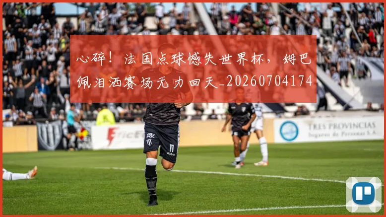 心碎!法国点球憾失世界杯,姆巴佩泪洒赛场无力回天_20260704174039
