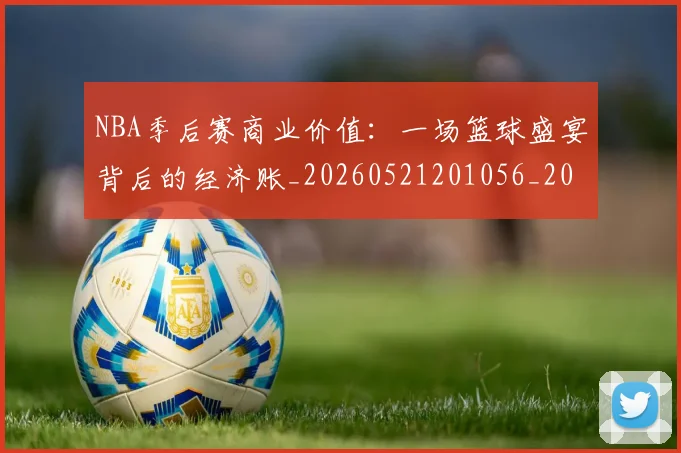 NBA季后赛商业价值:一场篮球盛宴背后的经济账_20260521201056_20260714210921