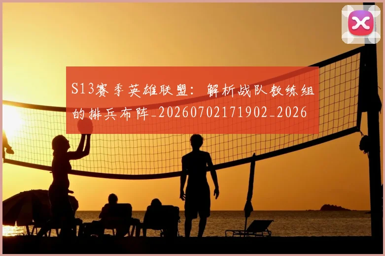 S13赛季英雄联盟：解析战队教练组的排兵布阵_20260702171902_20260714215126