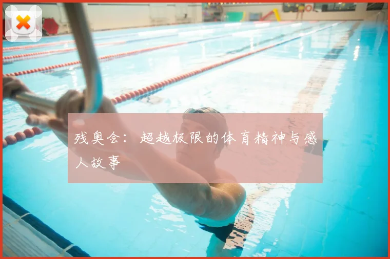 残奥会:超越极限的体育精神与感人故事