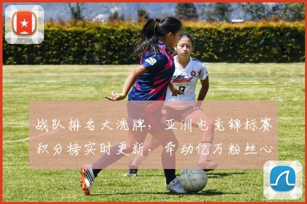 战队排名大洗牌，亚洲电竞锦标赛积分榜实时更新，牵动亿万粉丝心_20260707014058_20260723182008