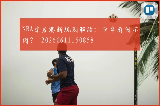NBA季后赛新规则解读:今年有何不同?_20260611150858