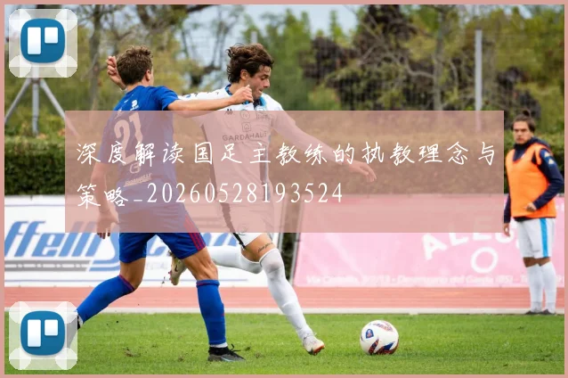 深度解读国足主教练的执教理念与策略_20260528193524