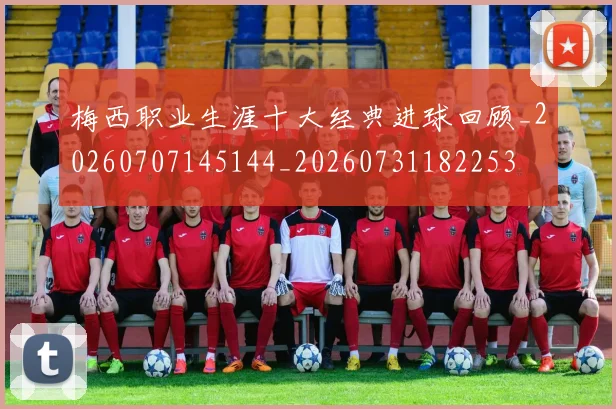 梅西职业生涯十大经典进球回顾_20260707145144_20260731182253