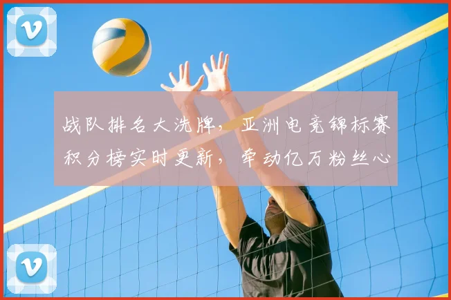 战队排名大洗牌,亚洲电竞锦标赛积分榜实时更新,牵动亿万粉丝心_20260707014058_20260723182008