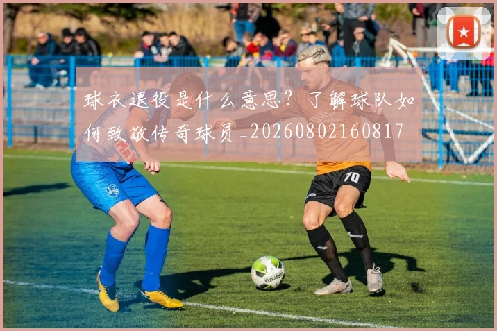 球衣退役是什么意思?了解球队如何致敬传奇球员_20260802160817